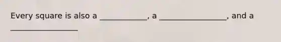 Every square is also a ____________, a _________________, and a _________________