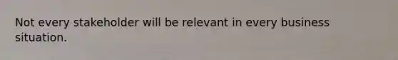 Not every stakeholder will be relevant in every business situation.