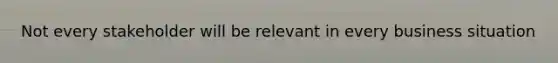 Not every stakeholder will be relevant in every business situation