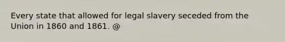 Every state that allowed for legal slavery seceded from the Union in 1860 and 1861. @