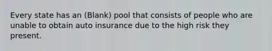 Every state has an (Blank) pool that consists of people who are unable to obtain auto insurance due to the high risk they present.