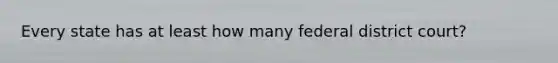 Every state has at least how many federal district court?