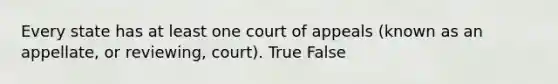 Every state has at least one court of appeals (known as an appellate, or reviewing, court). True False