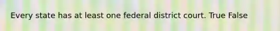 Every state has at least one federal district court. True False