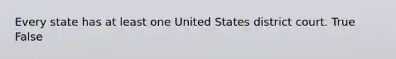 Every state has at least one United States district court. True False