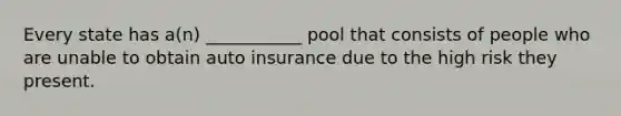 Every state has a(n) ___________ pool that consists of people who are unable to obtain auto insurance due to the high risk they present.