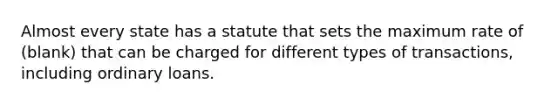 Almost every state has a statute that sets the maximum rate of (blank) that can be charged for different types of transactions, including ordinary loans.