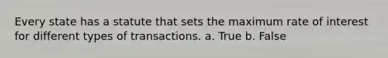 Every state has a statute that sets the maximum rate of interest for different types of transactions. a. True b. False