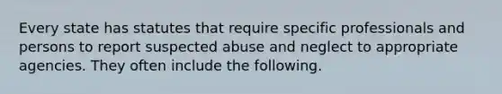 Every state has statutes that require specific professionals and persons to report suspected abuse and neglect to appropriate agencies. They often include the following.