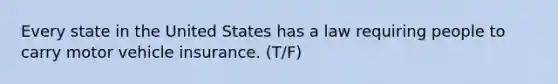 Every state in the United States has a law requiring people to carry motor vehicle insurance. (T/F)