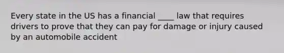 Every state in the US has a financial ____ law that requires drivers to prove that they can pay for damage or injury caused by an automobile accident