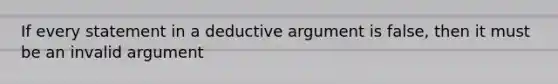 If every statement in a deductive argument is false, then it must be an invalid argument