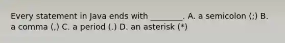 Every statement in Java ends with ________. A. a semicolon (;) B. a comma (,) C. a period (.) D. an asterisk (*)