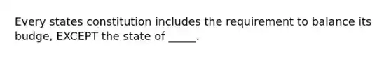 Every states constitution includes the requirement to balance its budge, EXCEPT the state of _____.