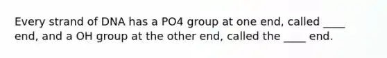 Every strand of DNA has a PO4 group at one end, called ____ end, and a OH group at the other end, called the ____ end.