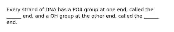 Every strand of DNA has a PO4 group at one end, called the ______ end, and a OH group at the other end, called the ______ end.