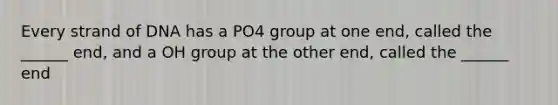 Every strand of DNA has a PO4 group at one end, called the ______ end, and a OH group at the other end, called the ______ end