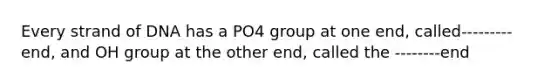 Every strand of DNA has a PO4 group at one end, called---------end, and OH group at the other end, called the --------end