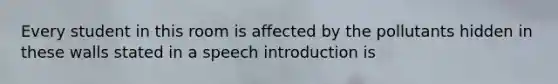 Every student in this room is affected by the pollutants hidden in these walls stated in a speech introduction is