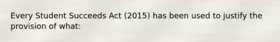 Every Student Succeeds Act (2015) has been used to justify the provision of what: