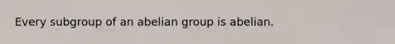 Every subgroup of an abelian group is abelian.