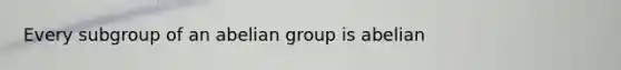 Every subgroup of an abelian group is abelian