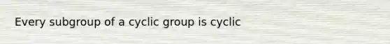 Every subgroup of a cyclic group is cyclic