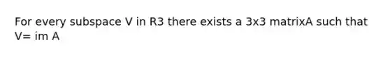 For every subspace V in R3 there exists a 3x3 matrixA such that V= im A