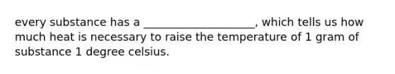 every substance has a ____________________, which tells us how much heat is necessary to raise the temperature of 1 gram of substance 1 degree celsius.