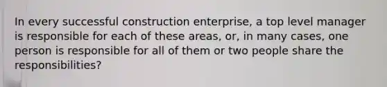 In every successful construction enterprise, a top level manager is responsible for each of these areas, or, in many cases, one person is responsible for all of them or two people share the responsibilities?