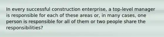 In every successful construction enterprise, a top-level manager is responsible for each of these areas or, in many cases, one person is responsible for all of them or two people share the responsibilities?