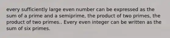 every sufficiently large even number can be expressed as the sum of a prime and a semiprime, the product of two primes, the product of two primes.. Every even integer can be written as the sum of six primes.