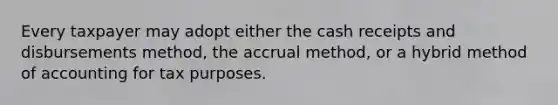 Every taxpayer may adopt either the cash receipts and disbursements method, the accrual method, or a hybrid method of accounting for tax purposes.