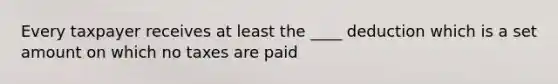 Every taxpayer receives at least the ____ deduction which is a set amount on which no taxes are paid