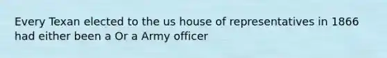 Every Texan elected to the us house of representatives in 1866 had either been a Or a Army officer