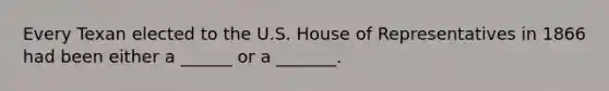 Every Texan elected to the U.S. House of Representatives in 1866 had been either a ______ or a _______.