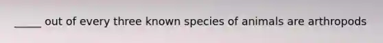 _____ out of every three known species of animals are arthropods