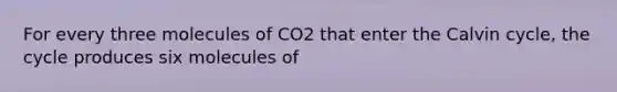 For every three molecules of CO2 that enter the Calvin cycle, the cycle produces six molecules of