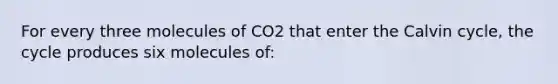 For every three molecules of CO2 that enter the Calvin cycle, the cycle produces six molecules of: