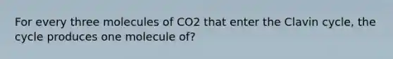 For every three molecules of CO2 that enter the Clavin cycle, the cycle produces one molecule of?