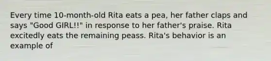 Every time 10-month-old Rita eats a pea, her father claps and says "Good GIRL!!" in response to her father's praise. Rita excitedly eats the remaining peass. Rita's behavior is an example of