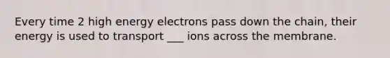 Every time 2 high energy electrons pass down the chain, their energy is used to transport ___ ions across the membrane.