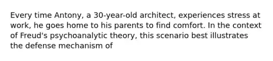 Every time Antony, a 30-year-old architect, experiences stress at work, he goes home to his parents to find comfort. In the context of Freud's psychoanalytic theory, this scenario best illustrates the defense mechanism of