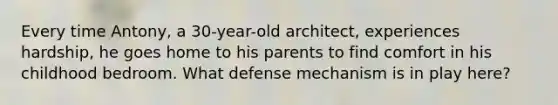 Every time Antony, a 30-year-old architect, experiences hardship, he goes home to his parents to find comfort in his childhood bedroom. What defense mechanism is in play here?