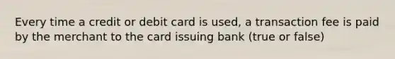 Every time a credit or debit card is​ used, a transaction fee is paid by the merchant to the card issuing bank (true or false)