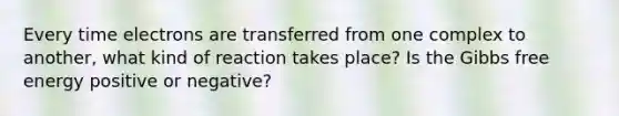 Every time electrons are transferred from one complex to another, what kind of reaction takes place? Is the Gibbs free energy positive or negative?