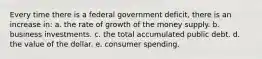 ​Every time there is a federal government deficit, there is an increase in: a. ​the rate of growth of the money supply. b. ​business investments. c. ​the total accumulated public debt. d. ​the value of the dollar. e. ​consumer spending.