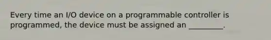 Every time an I/O device on a programmable controller is programmed, the device must be assigned an _________.