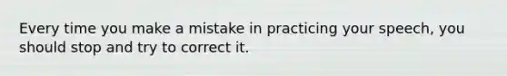 Every time you make a mistake in practicing your speech, you should stop and try to correct it.