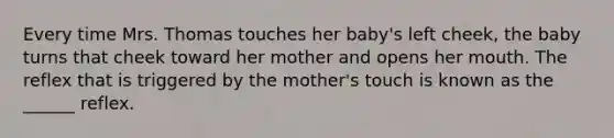 Every time Mrs. Thomas touches her baby's left cheek, the baby turns that cheek toward her mother and opens her mouth. The reflex that is triggered by the mother's touch is known as the ______ reflex.